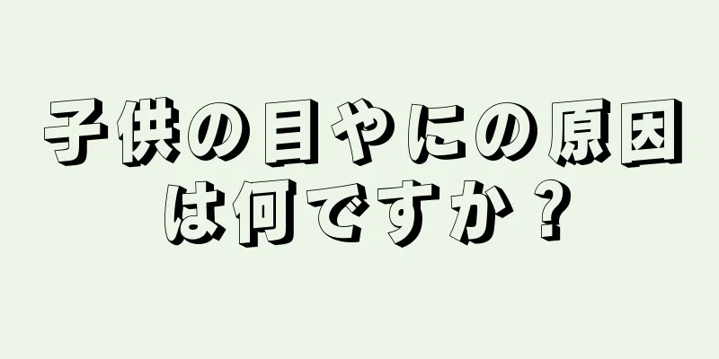子供の目やにの原因は何ですか？