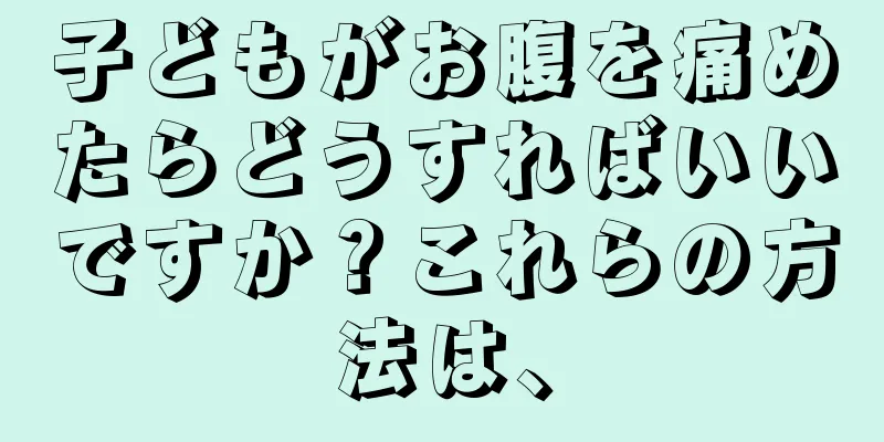 子どもがお腹を痛めたらどうすればいいですか？これらの方法は、