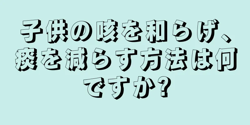 子供の咳を和らげ、痰を減らす方法は何ですか?