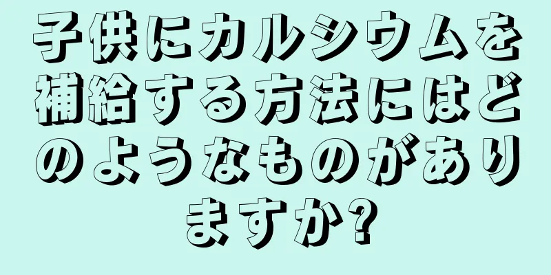 子供にカルシウムを補給する方法にはどのようなものがありますか?