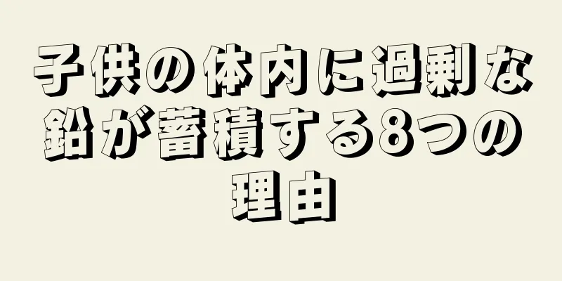 子供の体内に過剰な鉛が蓄積する8つの理由