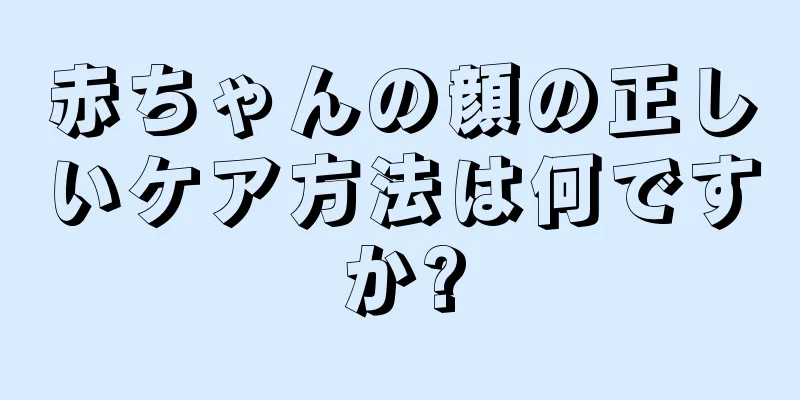 赤ちゃんの顔の正しいケア方法は何ですか?