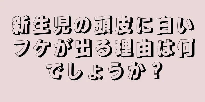 新生児の頭皮に白いフケが出る理由は何でしょうか？