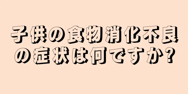 子供の食物消化不良の症状は何ですか?