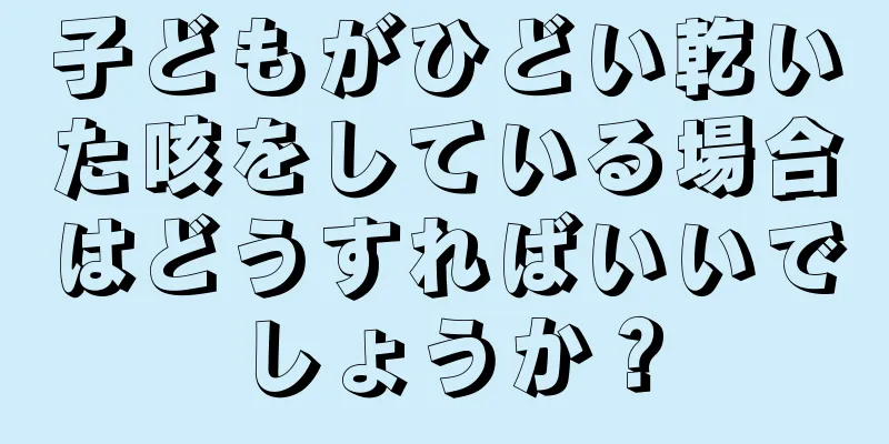子どもがひどい乾いた咳をしている場合はどうすればいいでしょうか？