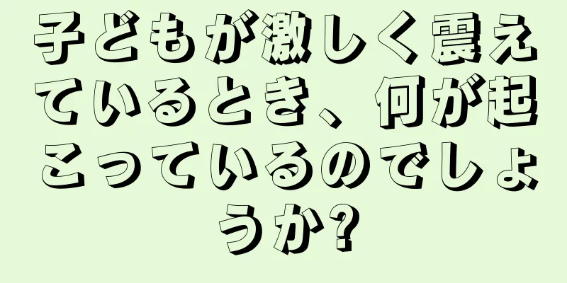 子どもが激しく震えているとき、何が起こっているのでしょうか?