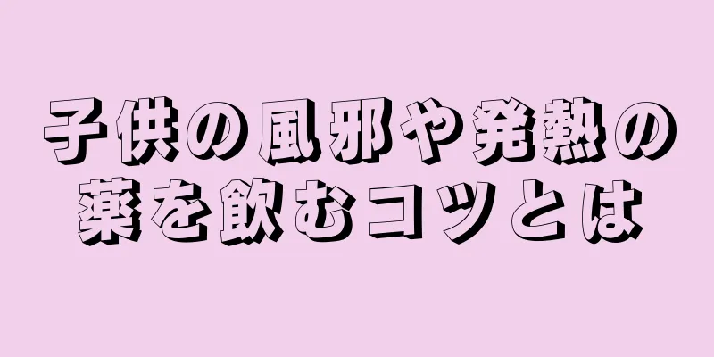 子供の風邪や発熱の薬を飲むコツとは