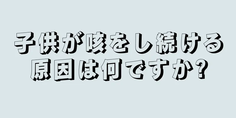 子供が咳をし続ける原因は何ですか?