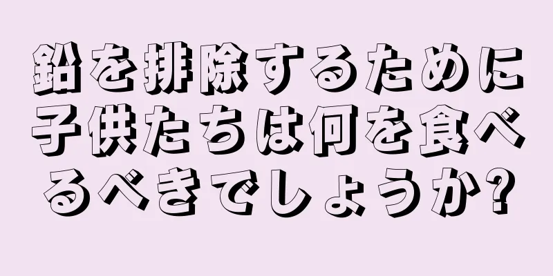 鉛を排除するために子供たちは何を食べるべきでしょうか?