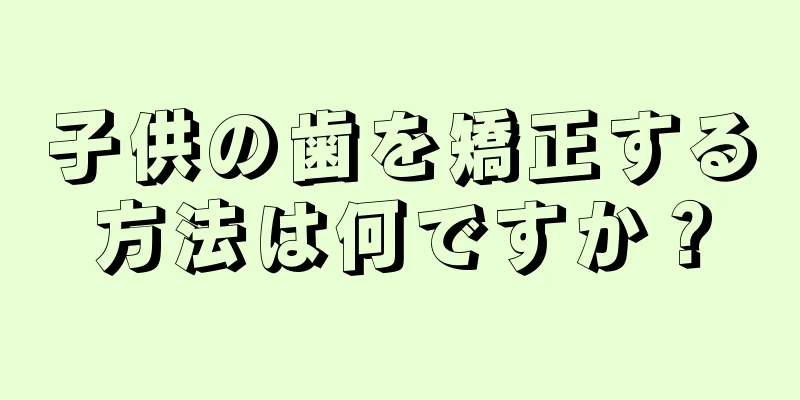 子供の歯を矯正する方法は何ですか？