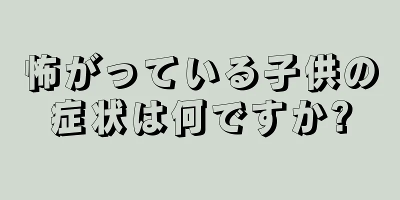 怖がっている子供の症状は何ですか?