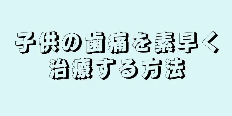 子供の歯痛を素早く治療する方法