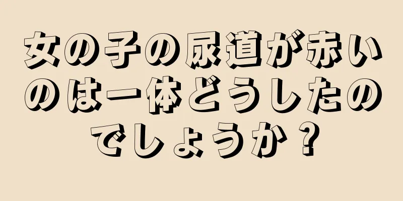 女の子の尿道が赤いのは一体どうしたのでしょうか？