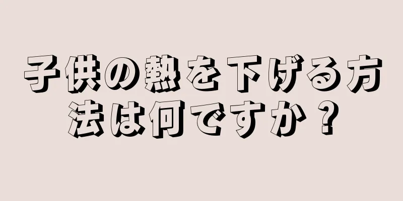 子供の熱を下げる方法は何ですか？