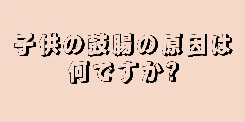 子供の鼓腸の原因は何ですか?