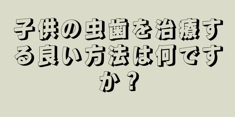 子供の虫歯を治療する良い方法は何ですか？