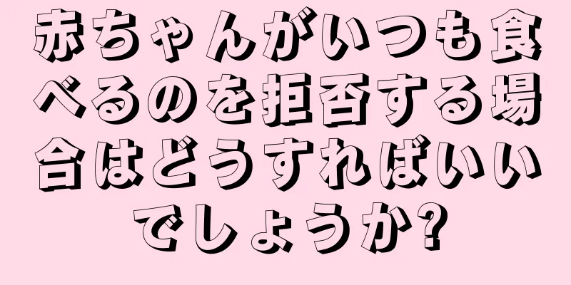 赤ちゃんがいつも食べるのを拒否する場合はどうすればいいでしょうか?