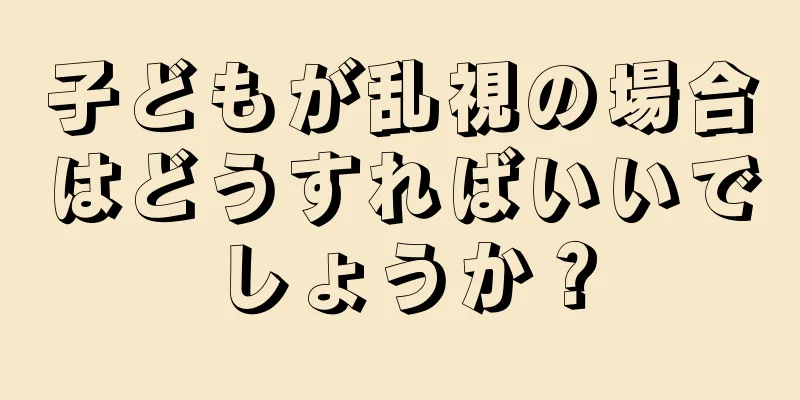 子どもが乱視の場合はどうすればいいでしょうか？