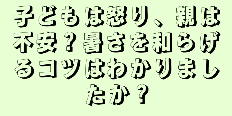 子どもは怒り、親は不安？暑さを和らげるコツはわかりましたか？