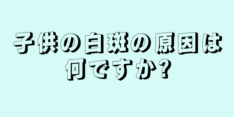子供の白斑の原因は何ですか?