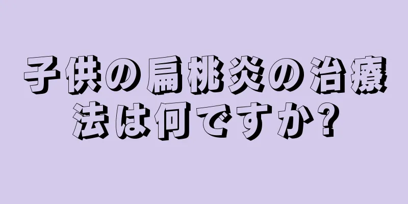 子供の扁桃炎の治療法は何ですか?