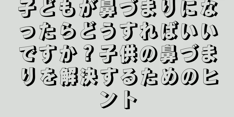 子どもが鼻づまりになったらどうすればいいですか？子供の鼻づまりを解決するためのヒント