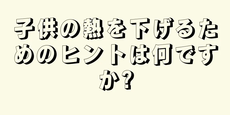子供の熱を下げるためのヒントは何ですか?