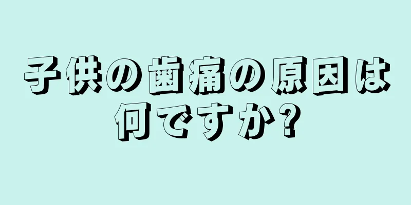 子供の歯痛の原因は何ですか?