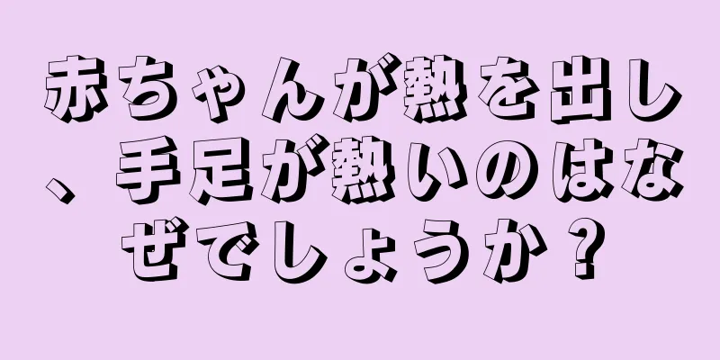 赤ちゃんが熱を出し、手足が熱いのはなぜでしょうか？