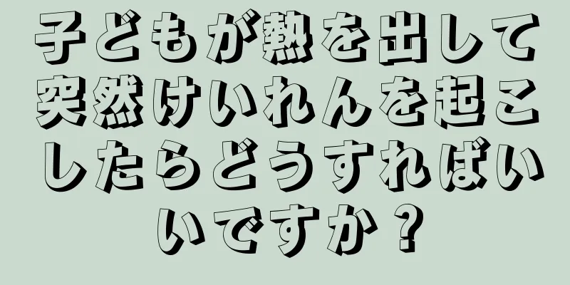 子どもが熱を出して突然けいれんを起こしたらどうすればいいですか？
