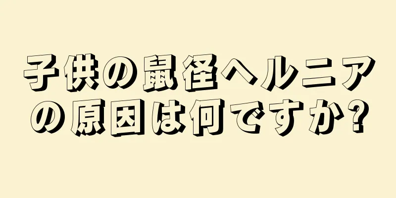 子供の鼠径ヘルニアの原因は何ですか?
