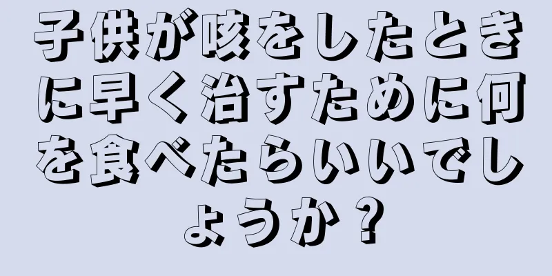 子供が咳をしたときに早く治すために何を食べたらいいでしょうか？