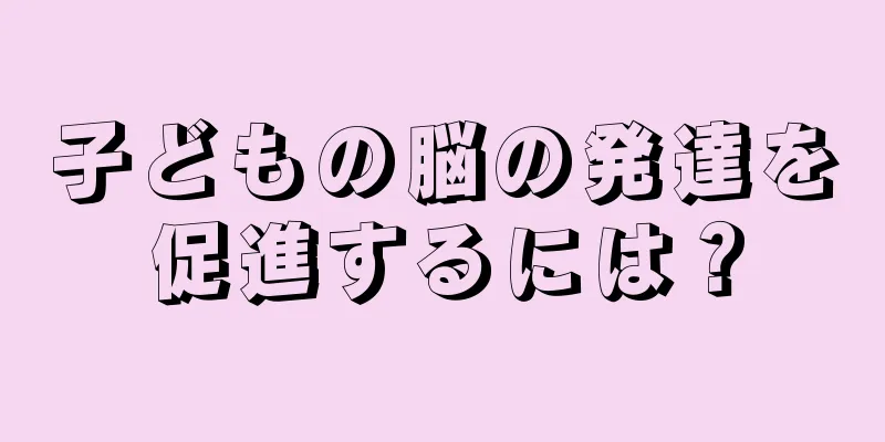 子どもの脳の発達を促進するには？