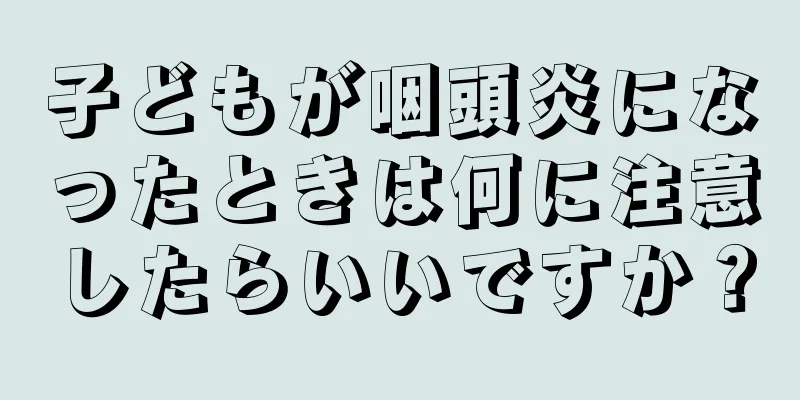 子どもが咽頭炎になったときは何に注意したらいいですか？