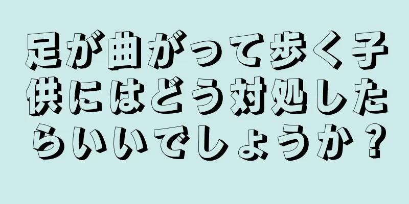 足が曲がって歩く子供にはどう対処したらいいでしょうか？