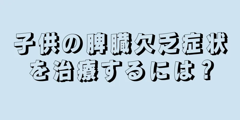 子供の脾臓欠乏症状を治療するには？