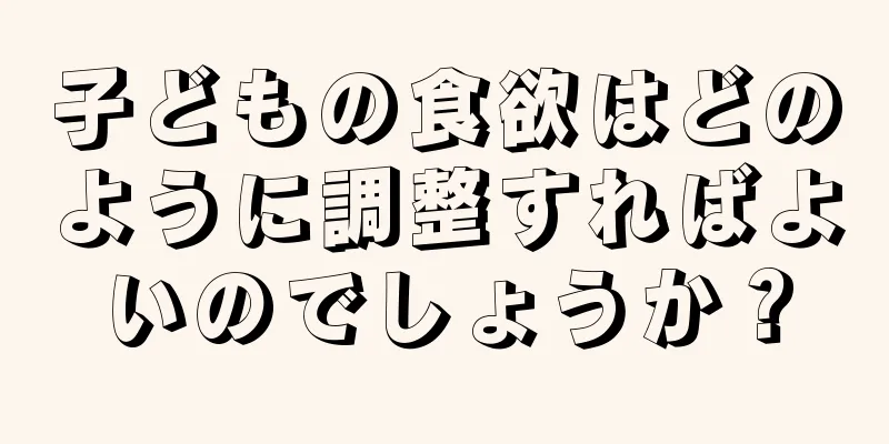 子どもの食欲はどのように調整すればよいのでしょうか？