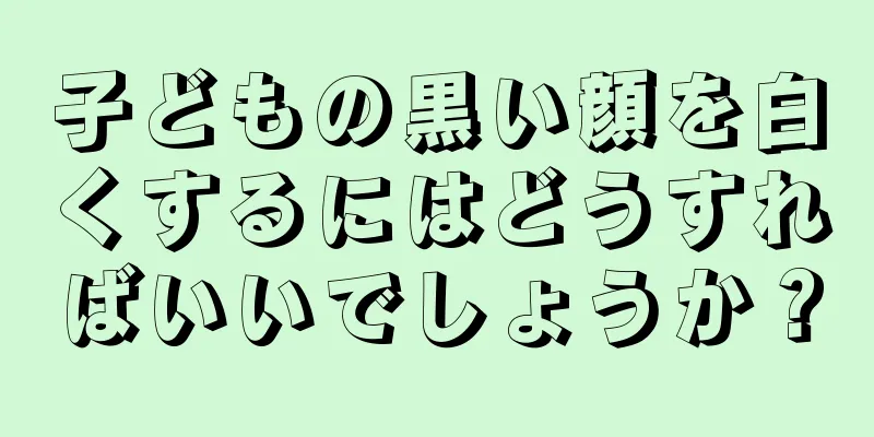子どもの黒い顔を白くするにはどうすればいいでしょうか？