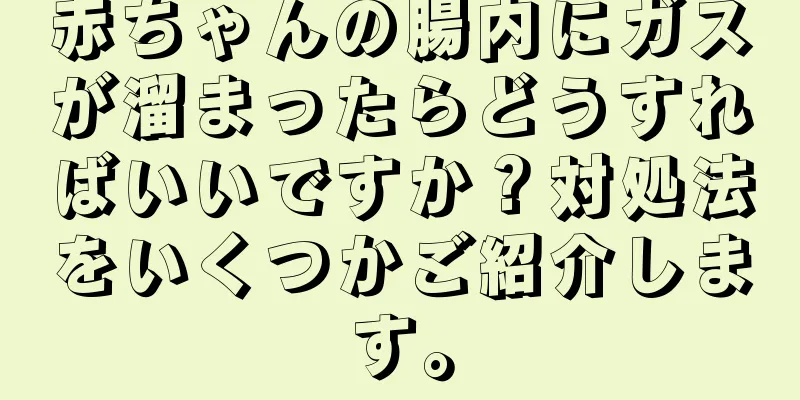 赤ちゃんの腸内にガスが溜まったらどうすればいいですか？対処法をいくつかご紹介します。
