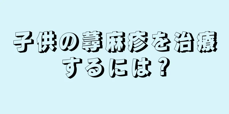 子供の蕁麻疹を治療するには？