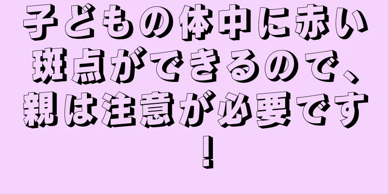 子どもの体中に赤い斑点ができるので、親は注意が必要です！