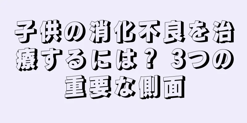 子供の消化不良を治療するには？ 3つの重要な側面