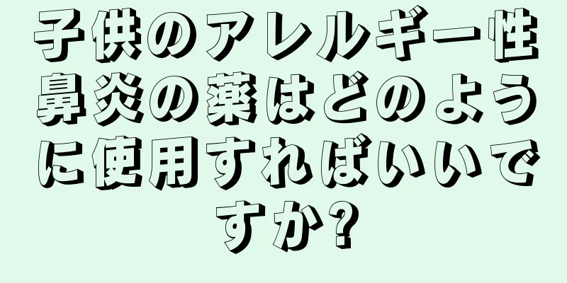 子供のアレルギー性鼻炎の薬はどのように使用すればいいですか?