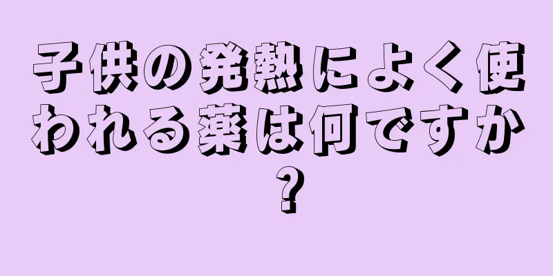 子供の発熱によく使われる薬は何ですか？