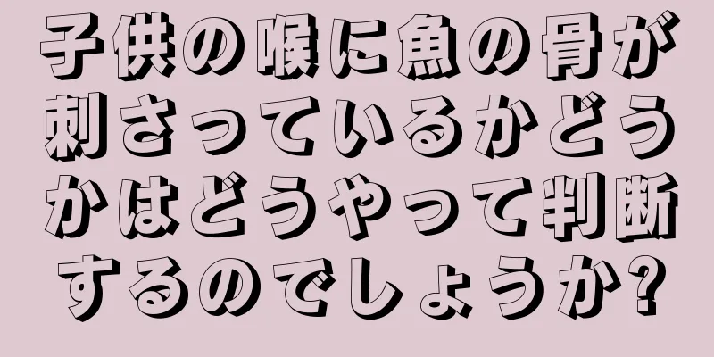 子供の喉に魚の骨が刺さっているかどうかはどうやって判断するのでしょうか?