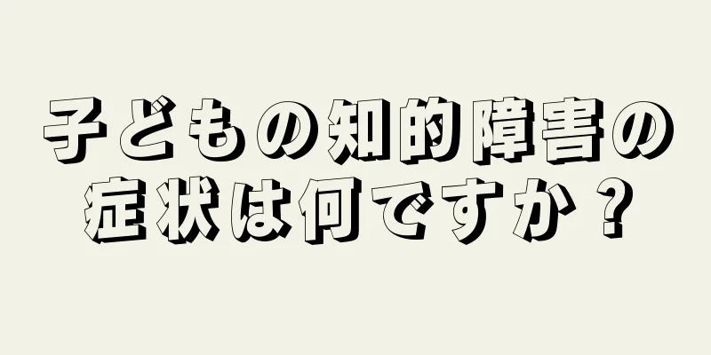子どもの知的障害の症状は何ですか？