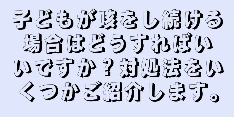 子どもが咳をし続ける場合はどうすればいいですか？対処法をいくつかご紹介します。