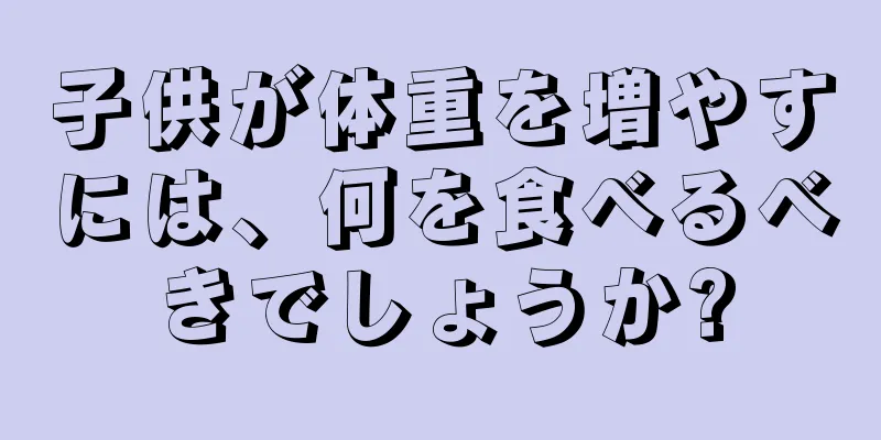 子供が体重を増やすには、何を食べるべきでしょうか?