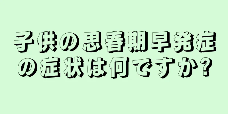 子供の思春期早発症の症状は何ですか?