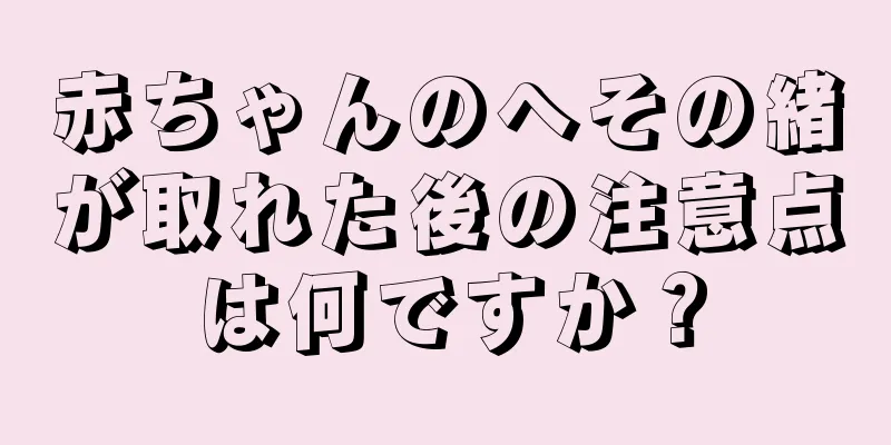 赤ちゃんのへその緒が取れた後の注意点は何ですか？